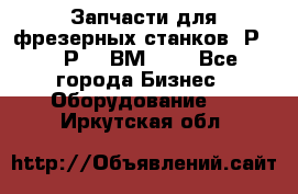 Запчасти для фрезерных станков 6Р82, 6Р12, ВМ127. - Все города Бизнес » Оборудование   . Иркутская обл.